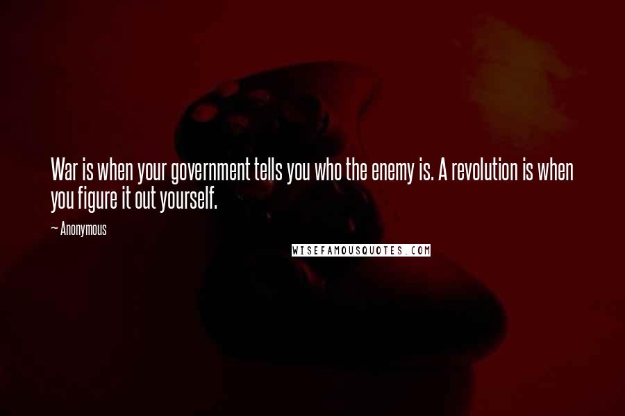 Anonymous Quotes: War is when your government tells you who the enemy is. A revolution is when you figure it out yourself.