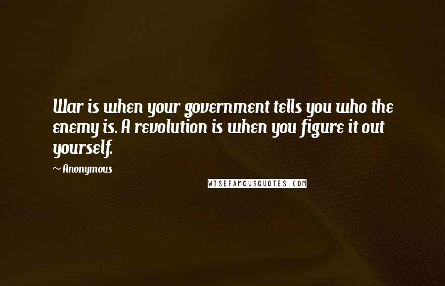 Anonymous Quotes: War is when your government tells you who the enemy is. A revolution is when you figure it out yourself.