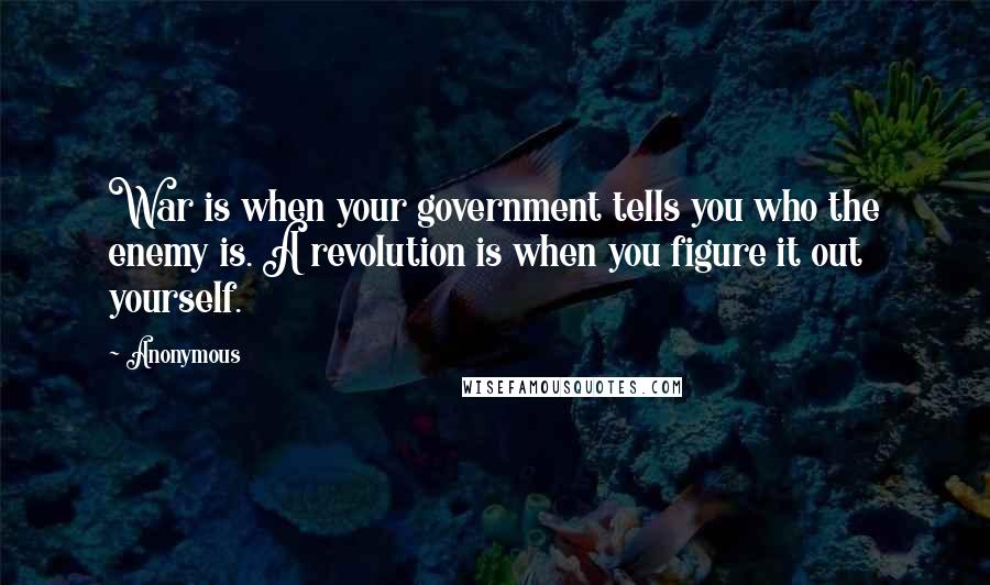Anonymous Quotes: War is when your government tells you who the enemy is. A revolution is when you figure it out yourself.