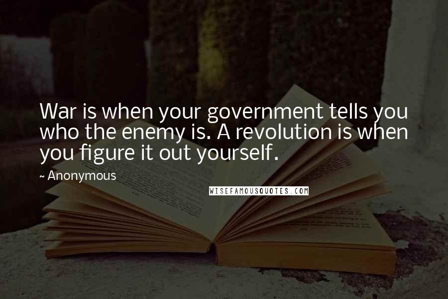 Anonymous Quotes: War is when your government tells you who the enemy is. A revolution is when you figure it out yourself.