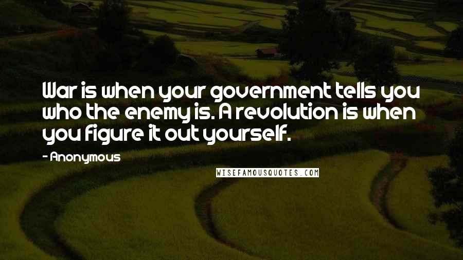 Anonymous Quotes: War is when your government tells you who the enemy is. A revolution is when you figure it out yourself.