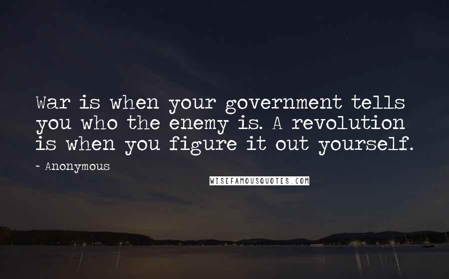 Anonymous Quotes: War is when your government tells you who the enemy is. A revolution is when you figure it out yourself.