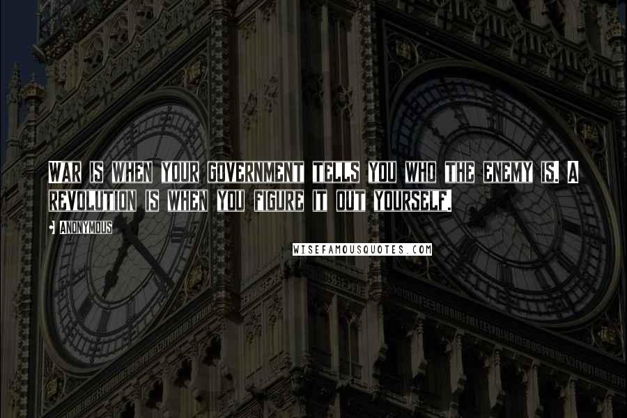 Anonymous Quotes: War is when your government tells you who the enemy is. A revolution is when you figure it out yourself.