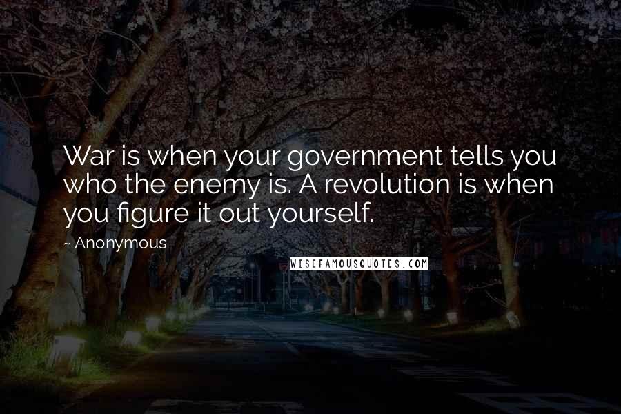 Anonymous Quotes: War is when your government tells you who the enemy is. A revolution is when you figure it out yourself.