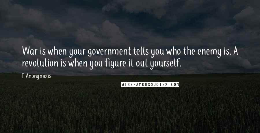 Anonymous Quotes: War is when your government tells you who the enemy is. A revolution is when you figure it out yourself.