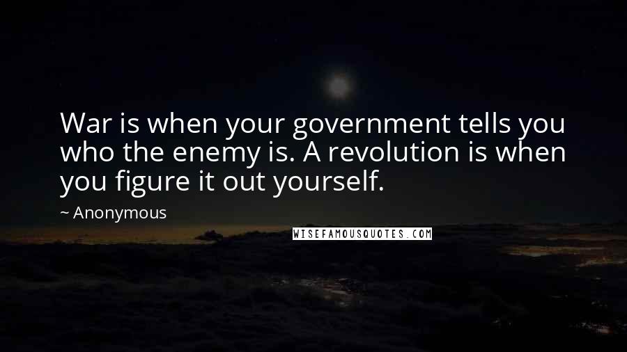 Anonymous Quotes: War is when your government tells you who the enemy is. A revolution is when you figure it out yourself.