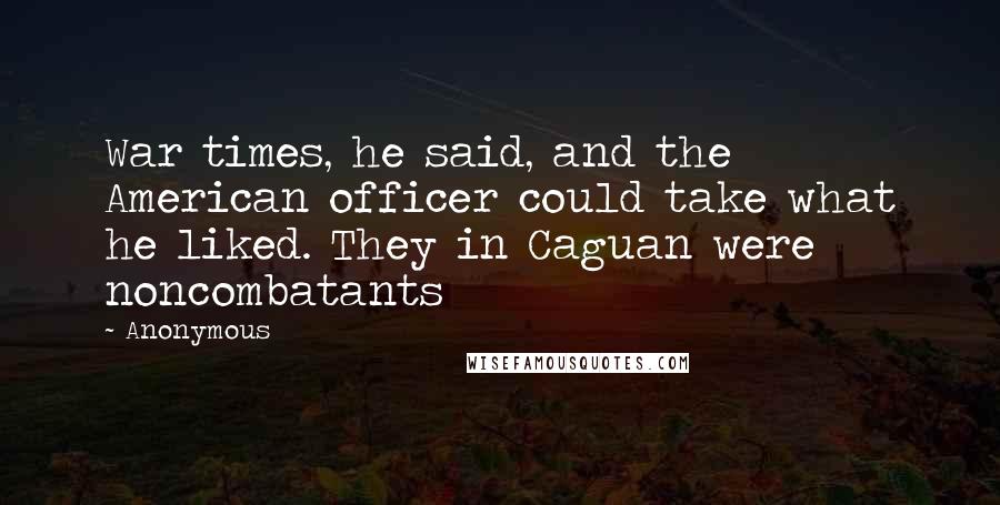 Anonymous Quotes: War times, he said, and the American officer could take what he liked. They in Caguan were noncombatants