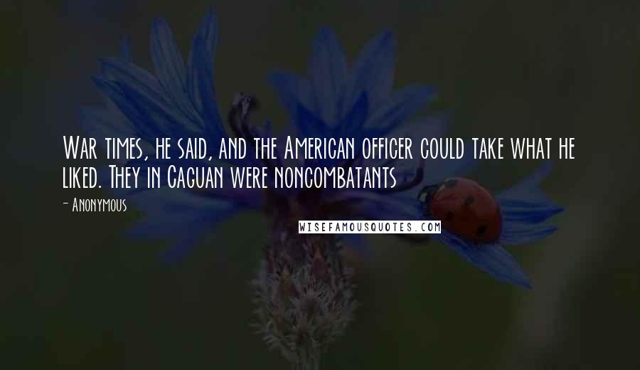 Anonymous Quotes: War times, he said, and the American officer could take what he liked. They in Caguan were noncombatants