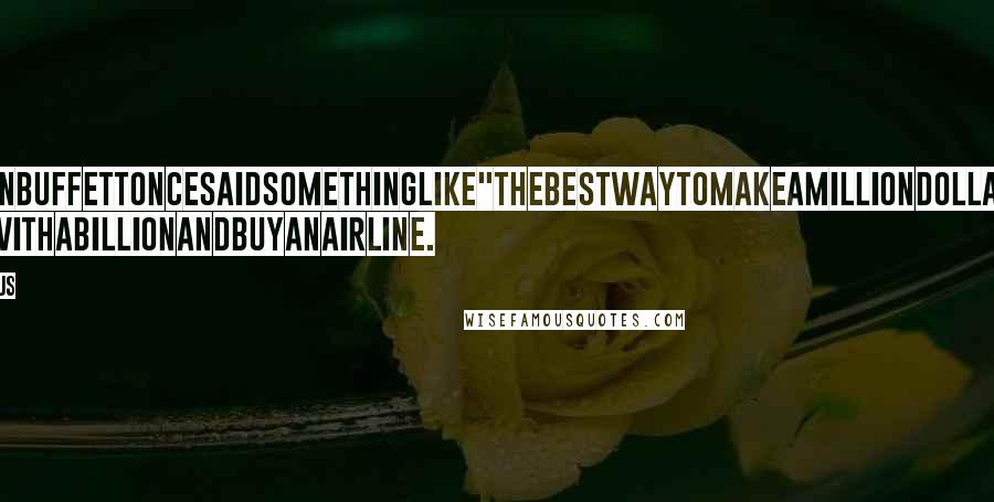 Anonymous Quotes: WarrenBuffettoncesaidsomethinglike"Thebestwaytomakeamilliondollarsisto startwithabillionandbuyanairline.