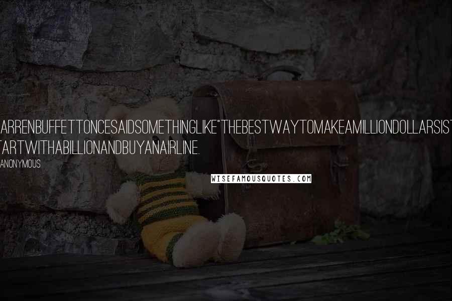 Anonymous Quotes: WarrenBuffettoncesaidsomethinglike"Thebestwaytomakeamilliondollarsisto startwithabillionandbuyanairline.