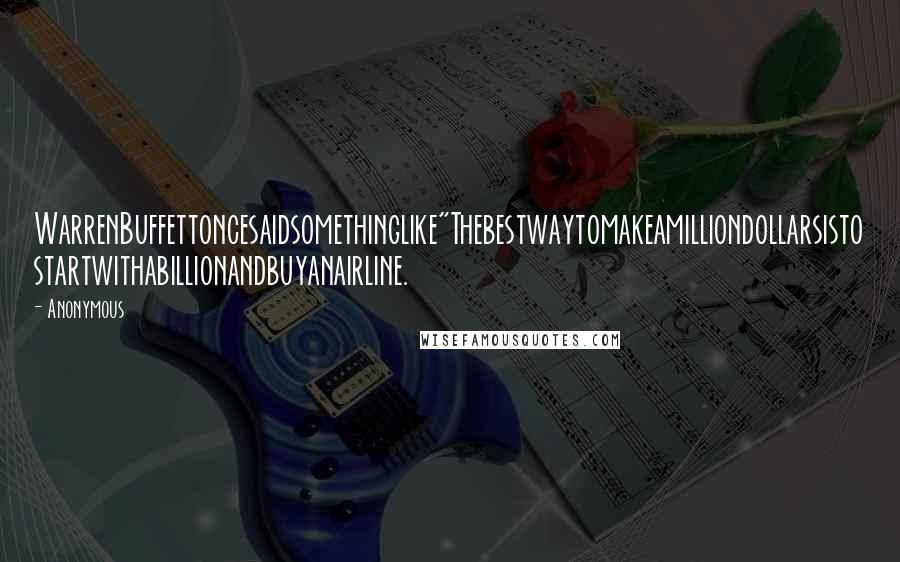 Anonymous Quotes: WarrenBuffettoncesaidsomethinglike"Thebestwaytomakeamilliondollarsisto startwithabillionandbuyanairline.