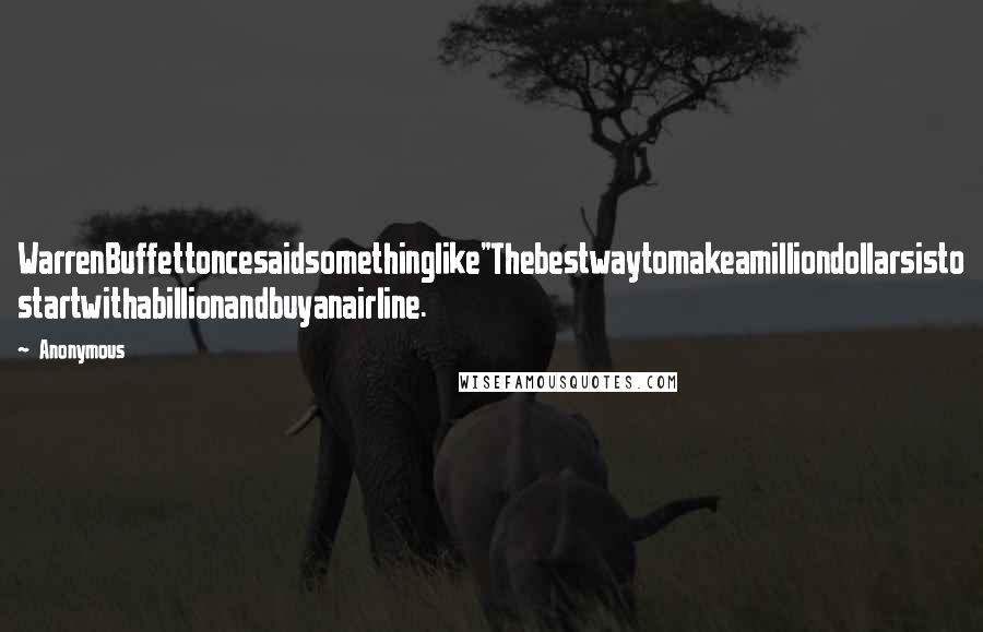 Anonymous Quotes: WarrenBuffettoncesaidsomethinglike"Thebestwaytomakeamilliondollarsisto startwithabillionandbuyanairline.