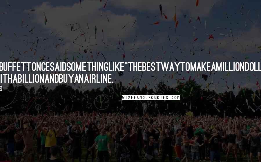 Anonymous Quotes: WarrenBuffettoncesaidsomethinglike"Thebestwaytomakeamilliondollarsisto startwithabillionandbuyanairline.