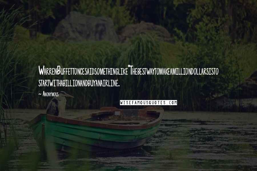 Anonymous Quotes: WarrenBuffettoncesaidsomethinglike"Thebestwaytomakeamilliondollarsisto startwithabillionandbuyanairline.