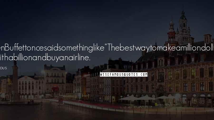 Anonymous Quotes: WarrenBuffettoncesaidsomethinglike"Thebestwaytomakeamilliondollarsisto startwithabillionandbuyanairline.