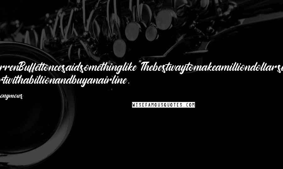 Anonymous Quotes: WarrenBuffettoncesaidsomethinglike"Thebestwaytomakeamilliondollarsisto startwithabillionandbuyanairline.