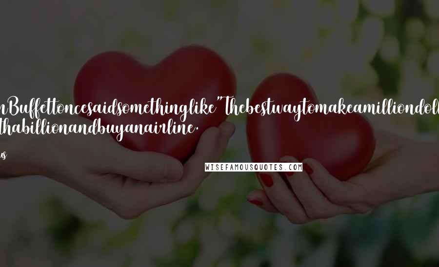 Anonymous Quotes: WarrenBuffettoncesaidsomethinglike"Thebestwaytomakeamilliondollarsisto startwithabillionandbuyanairline.