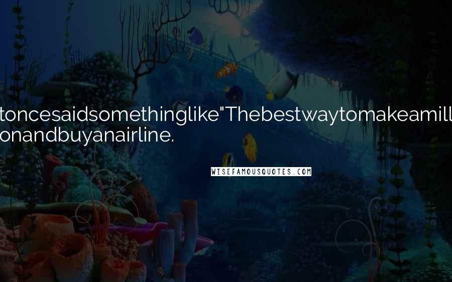 Anonymous Quotes: WarrenBuffettoncesaidsomethinglike"Thebestwaytomakeamilliondollarsisto startwithabillionandbuyanairline.