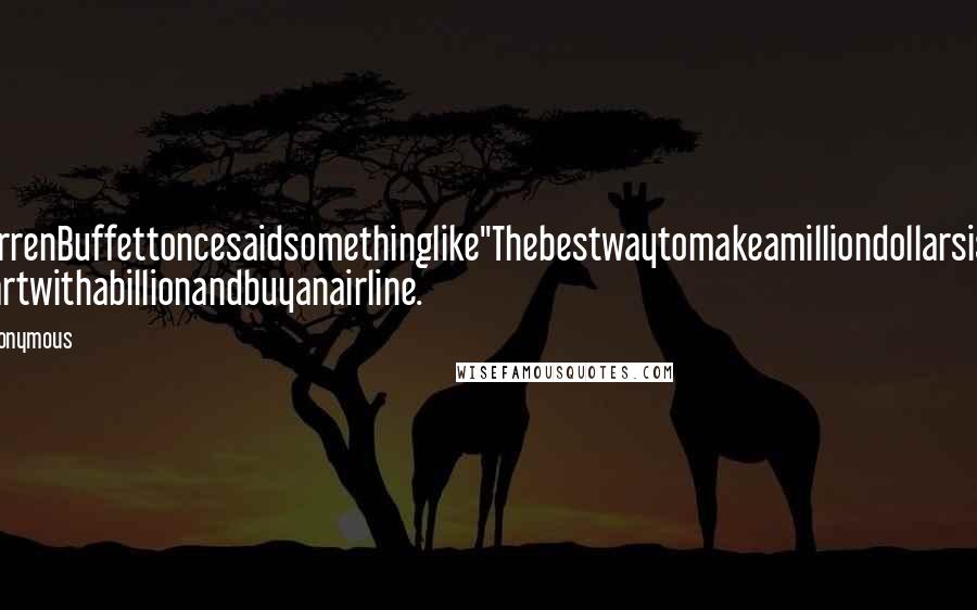 Anonymous Quotes: WarrenBuffettoncesaidsomethinglike"Thebestwaytomakeamilliondollarsisto startwithabillionandbuyanairline.