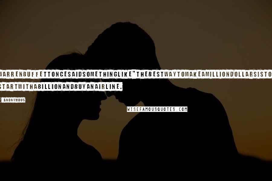 Anonymous Quotes: WarrenBuffettoncesaidsomethinglike"Thebestwaytomakeamilliondollarsisto startwithabillionandbuyanairline.