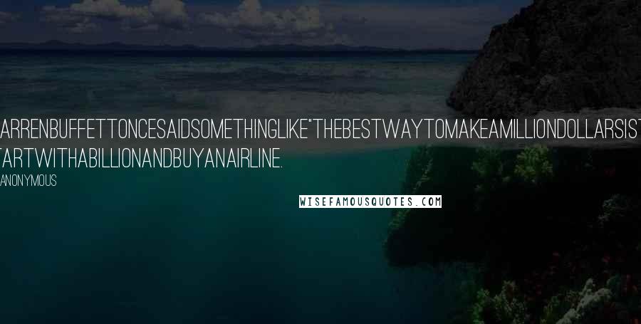 Anonymous Quotes: WarrenBuffettoncesaidsomethinglike"Thebestwaytomakeamilliondollarsisto startwithabillionandbuyanairline.