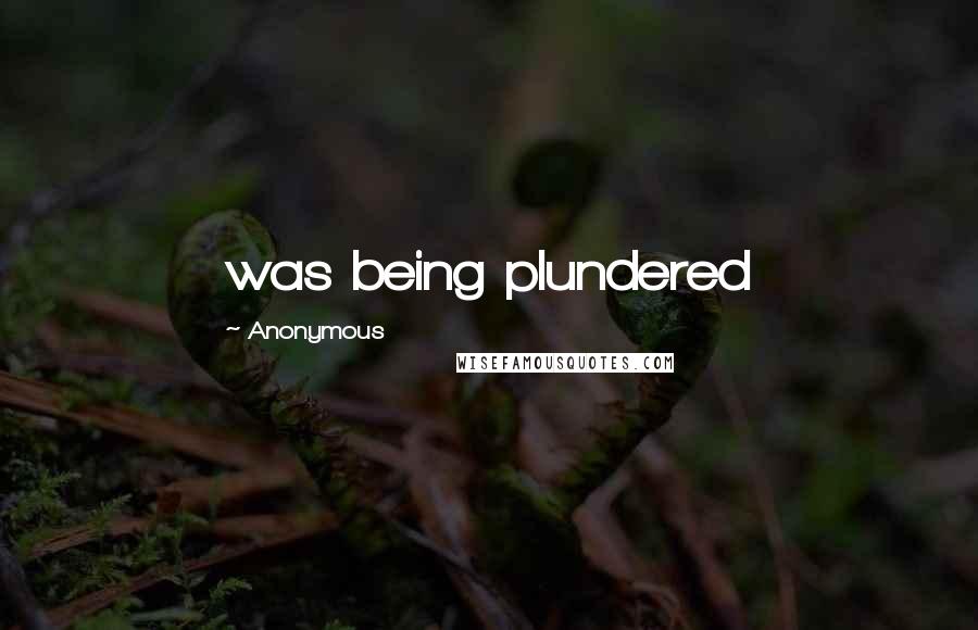 Anonymous Quotes: was being plundered