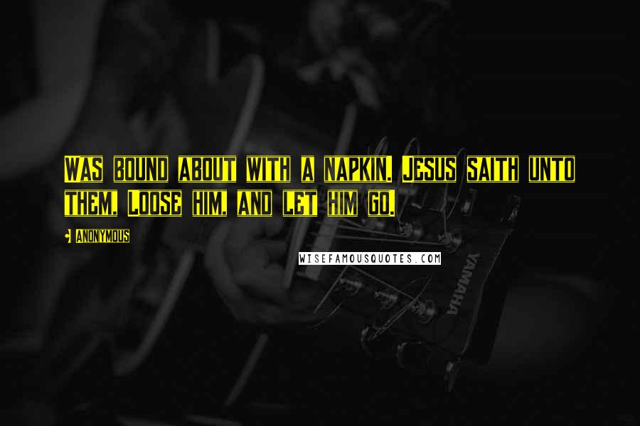 Anonymous Quotes: Was bound about with a napkin. Jesus saith unto them, Loose him, and let him go.