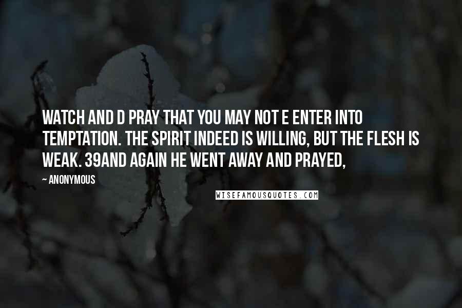 Anonymous Quotes: Watch and d pray that you may not e enter into temptation. The spirit indeed is willing, but the flesh is weak. 39And again he went away and prayed,