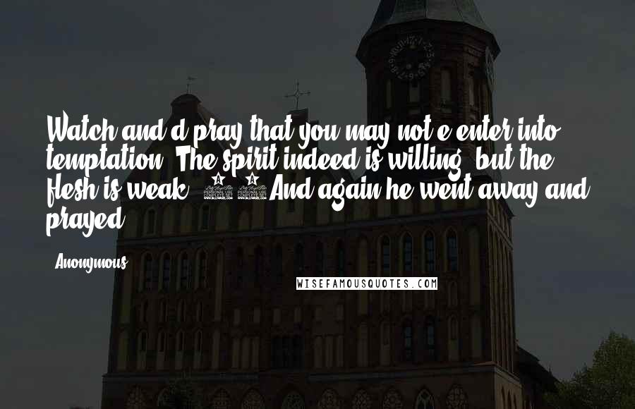 Anonymous Quotes: Watch and d pray that you may not e enter into temptation. The spirit indeed is willing, but the flesh is weak. 39And again he went away and prayed,