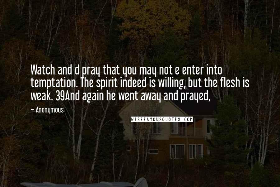 Anonymous Quotes: Watch and d pray that you may not e enter into temptation. The spirit indeed is willing, but the flesh is weak. 39And again he went away and prayed,