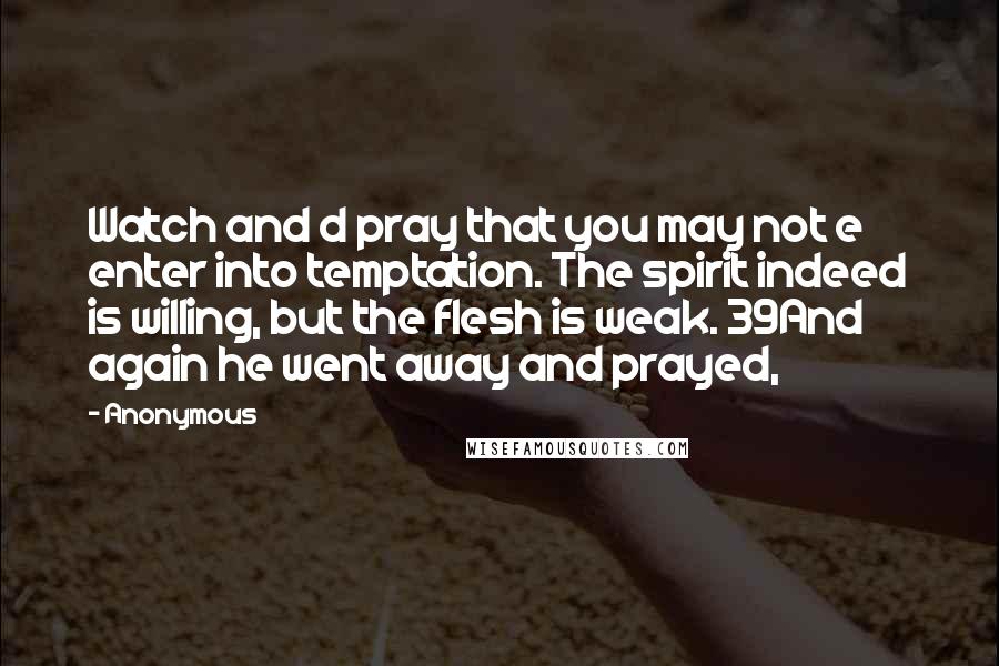 Anonymous Quotes: Watch and d pray that you may not e enter into temptation. The spirit indeed is willing, but the flesh is weak. 39And again he went away and prayed,