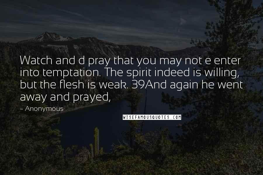 Anonymous Quotes: Watch and d pray that you may not e enter into temptation. The spirit indeed is willing, but the flesh is weak. 39And again he went away and prayed,