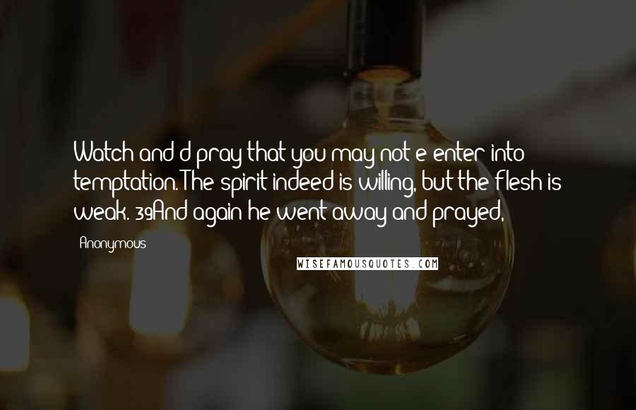 Anonymous Quotes: Watch and d pray that you may not e enter into temptation. The spirit indeed is willing, but the flesh is weak. 39And again he went away and prayed,