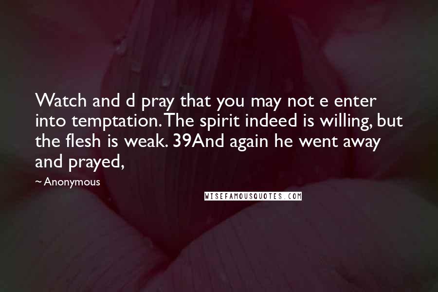 Anonymous Quotes: Watch and d pray that you may not e enter into temptation. The spirit indeed is willing, but the flesh is weak. 39And again he went away and prayed,