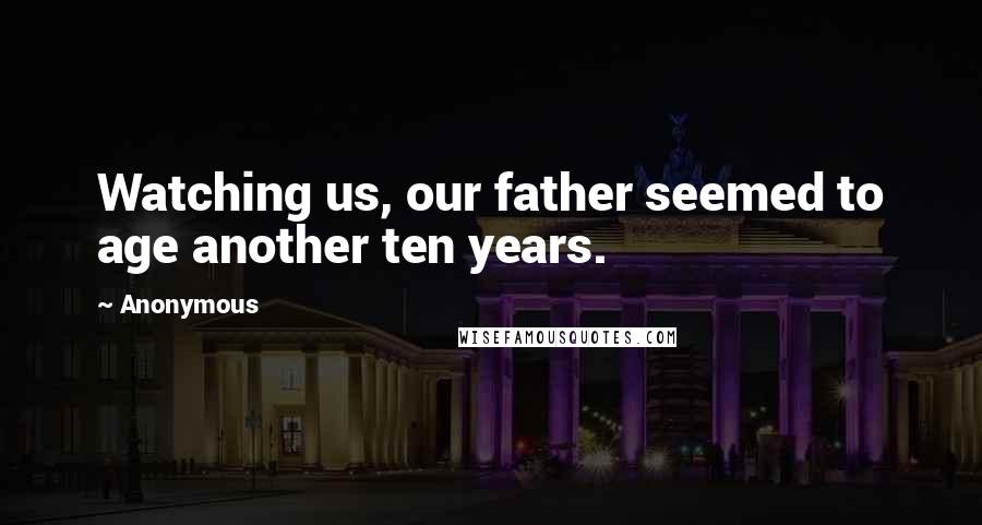 Anonymous Quotes: Watching us, our father seemed to age another ten years.