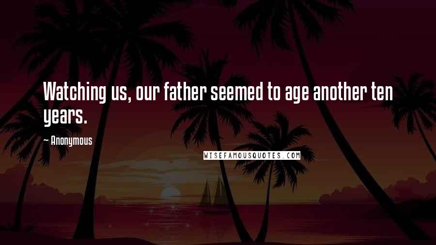 Anonymous Quotes: Watching us, our father seemed to age another ten years.