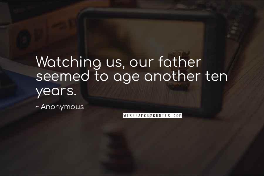 Anonymous Quotes: Watching us, our father seemed to age another ten years.