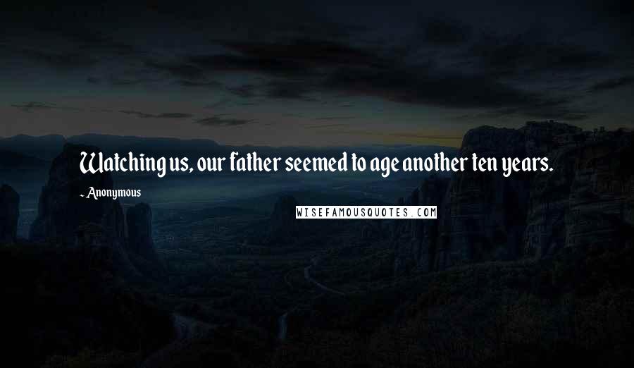 Anonymous Quotes: Watching us, our father seemed to age another ten years.