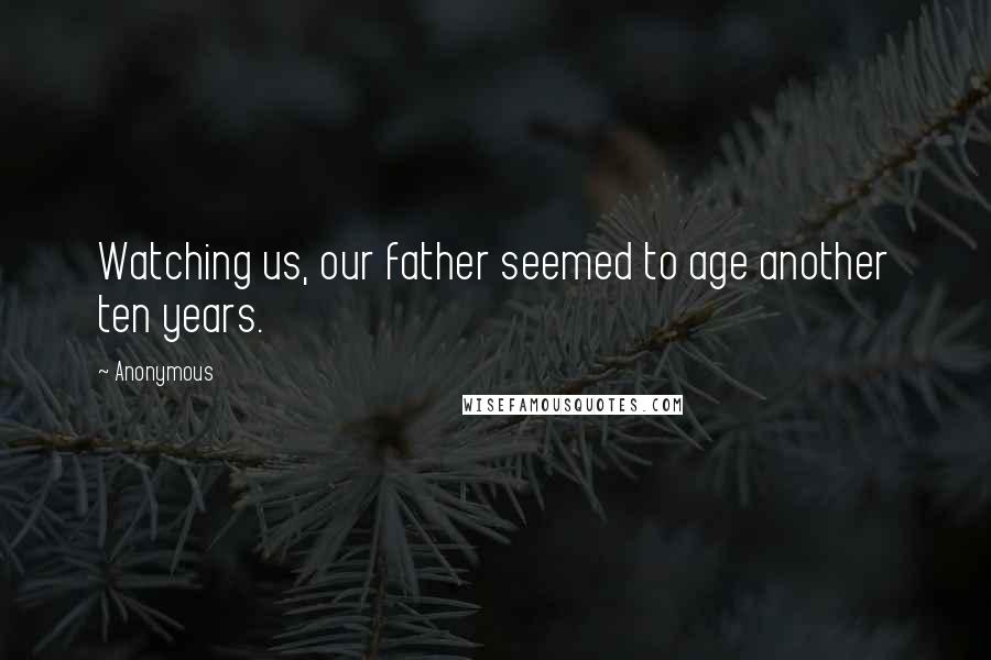 Anonymous Quotes: Watching us, our father seemed to age another ten years.