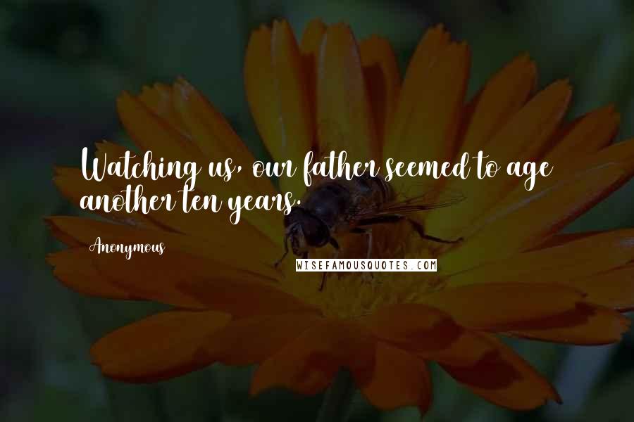 Anonymous Quotes: Watching us, our father seemed to age another ten years.