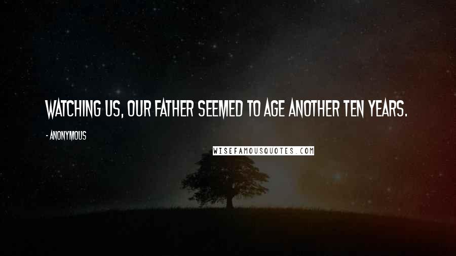 Anonymous Quotes: Watching us, our father seemed to age another ten years.