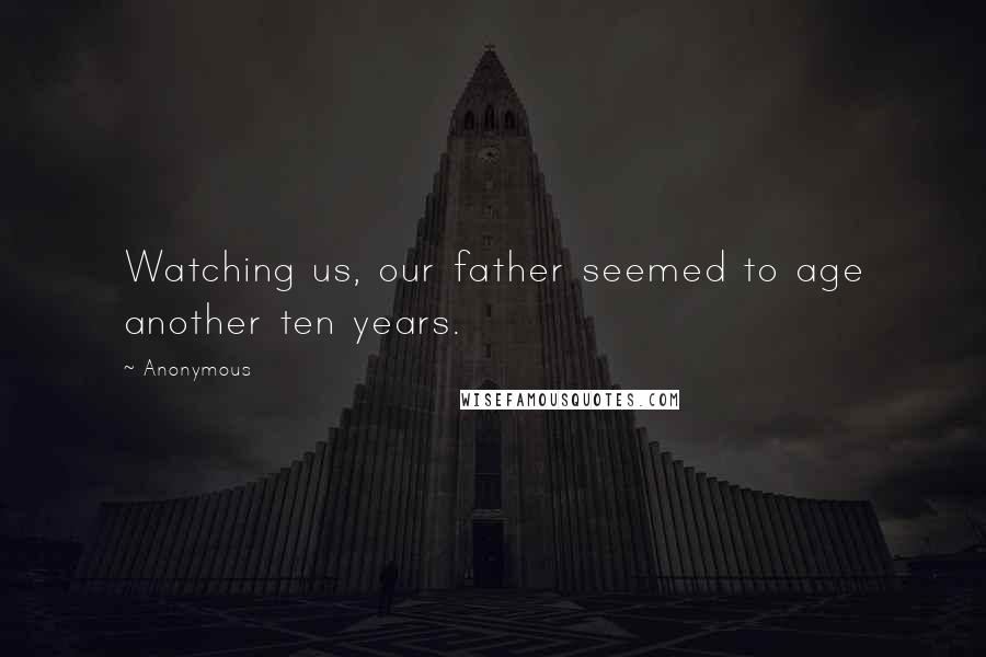 Anonymous Quotes: Watching us, our father seemed to age another ten years.