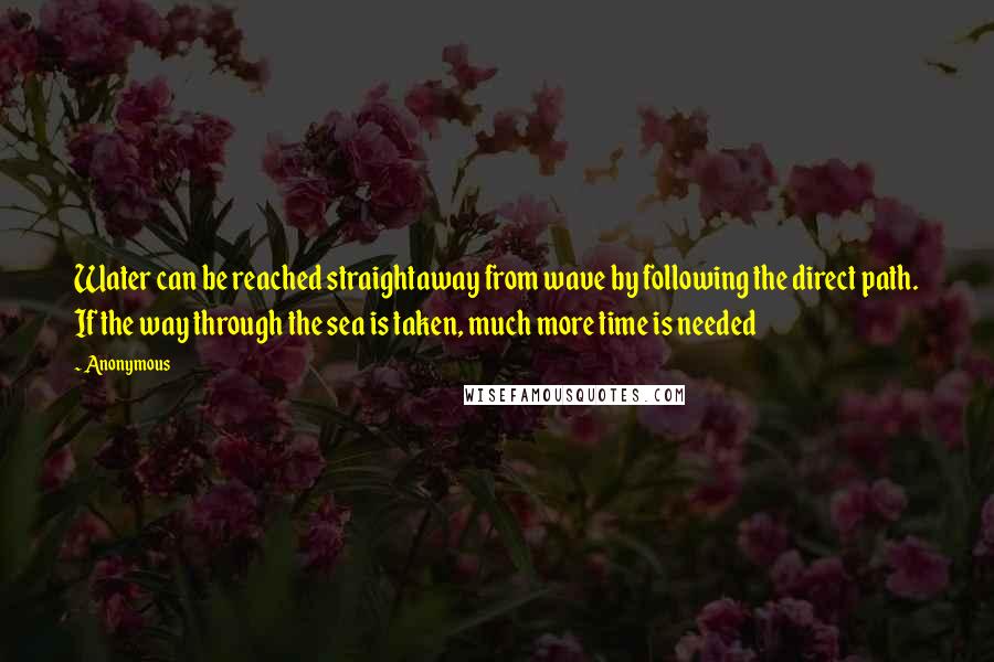 Anonymous Quotes: Water can be reached straightaway from wave by following the direct path. If the way through the sea is taken, much more time is needed