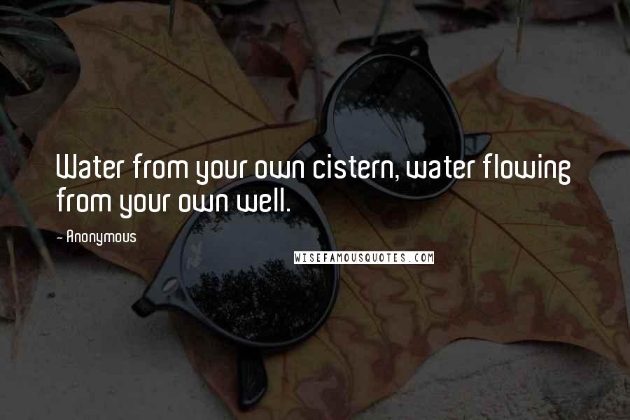 Anonymous Quotes: Water from your own cistern, water flowing from your own well.