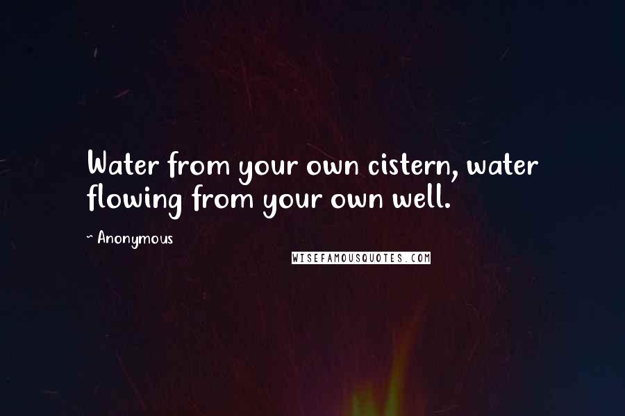 Anonymous Quotes: Water from your own cistern, water flowing from your own well.