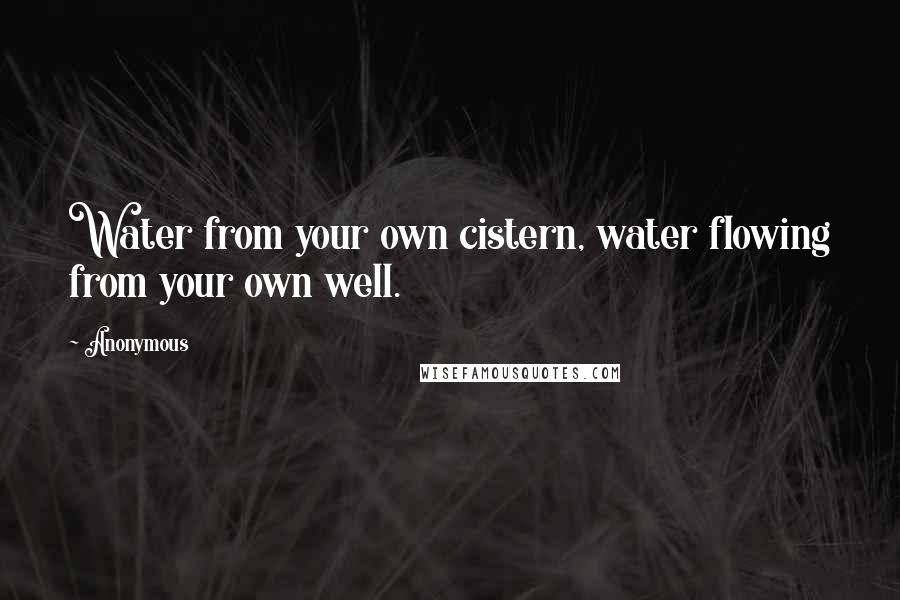 Anonymous Quotes: Water from your own cistern, water flowing from your own well.