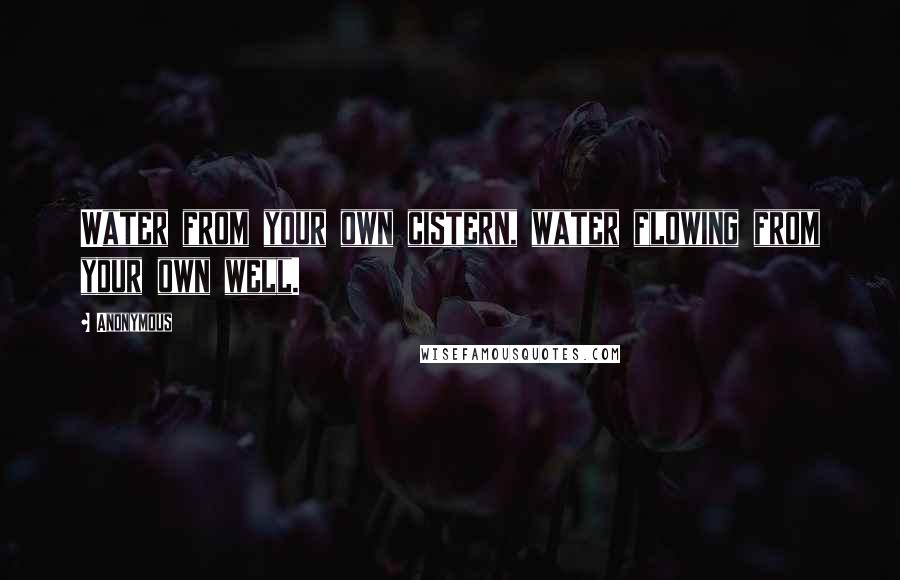 Anonymous Quotes: Water from your own cistern, water flowing from your own well.