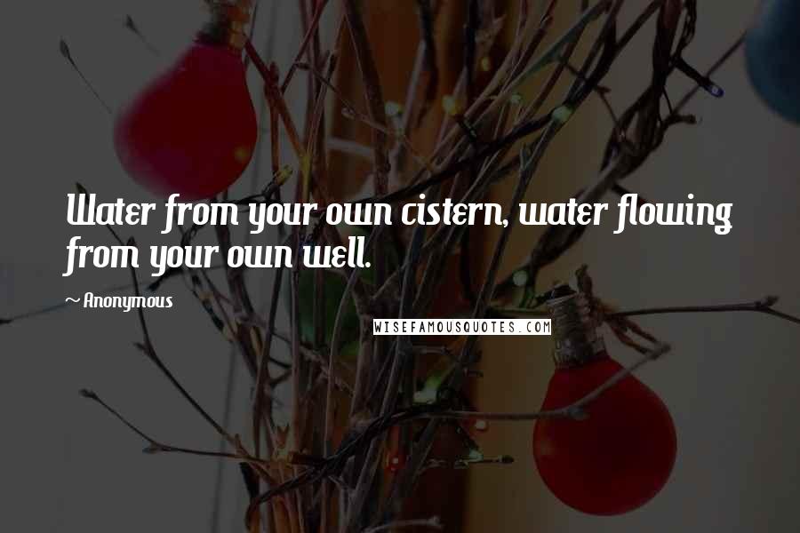 Anonymous Quotes: Water from your own cistern, water flowing from your own well.