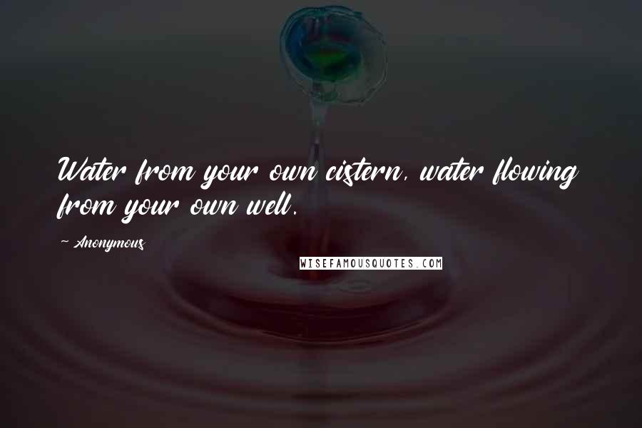 Anonymous Quotes: Water from your own cistern, water flowing from your own well.