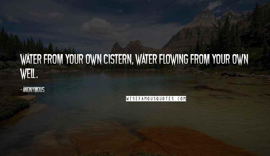 Anonymous Quotes: Water from your own cistern, water flowing from your own well.